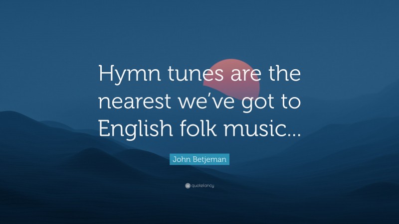 John Betjeman Quote: “Hymn tunes are the nearest we’ve got to English folk music...”