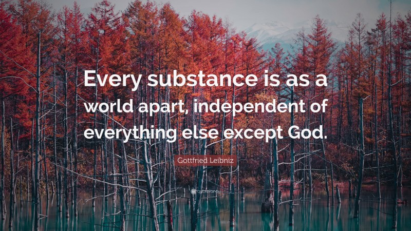 Gottfried Leibniz Quote: “Every substance is as a world apart, independent of everything else except God.”