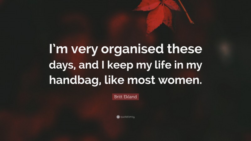 Britt Ekland Quote: “I’m very organised these days, and I keep my life in my handbag, like most women.”