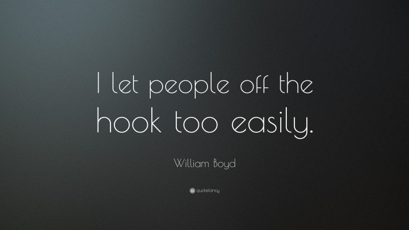 William Boyd Quote: “I let people off the hook too easily.”