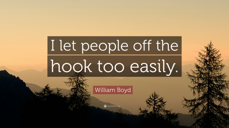 William Boyd Quote: “I let people off the hook too easily.”