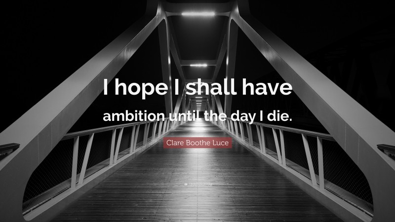 Clare Boothe Luce Quote: “I hope I shall have ambition until the day I die.”