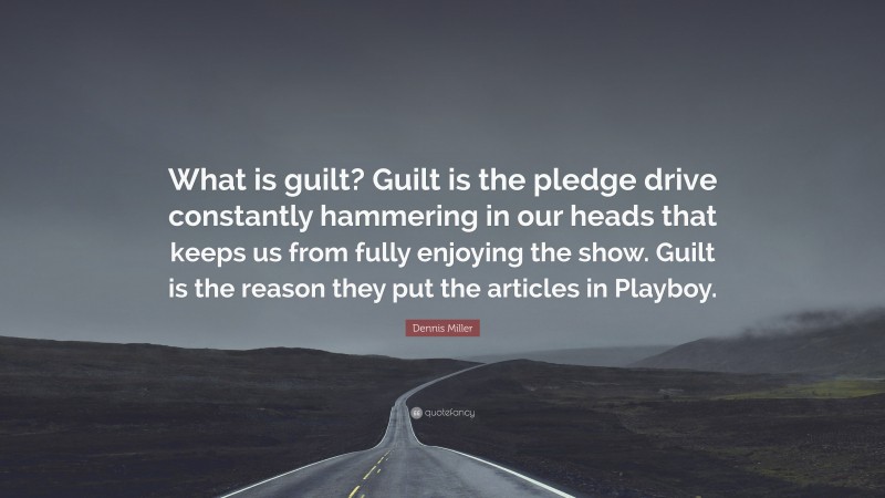 Dennis Miller Quote: “What is guilt? Guilt is the pledge drive constantly hammering in our heads that keeps us from fully enjoying the show. Guilt is the reason they put the articles in Playboy.”