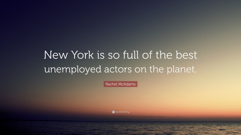 Rachel McAdams Quote: “New York is so full of the best unemployed actors on the planet.”