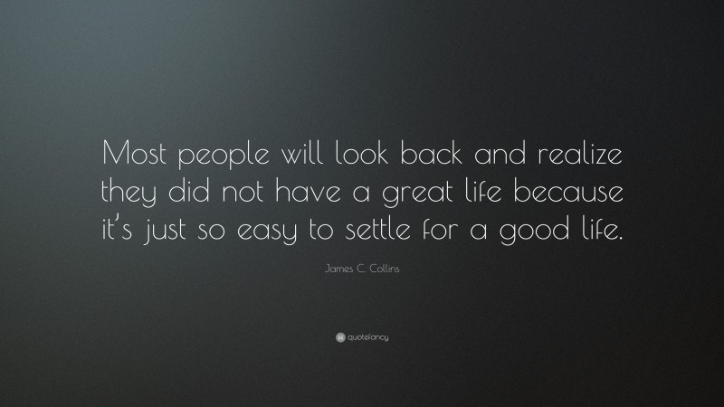 James C. Collins Quote: “Most people will look back and realize they did not have a great life because it’s just so easy to settle for a good life.”