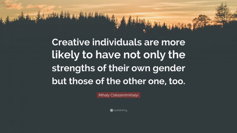 Mihaly Csikszentmihalyi Quote: “Creative individuals are more likely to have not only the strengths of their own gender but those of the other one, too.”