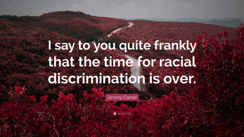 Jimmy Carter Quote: “I say to you quite frankly that the time for racial discrimination is over.”
