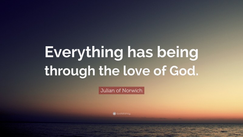 Julian of Norwich Quote: “Everything has being through the love of God.”