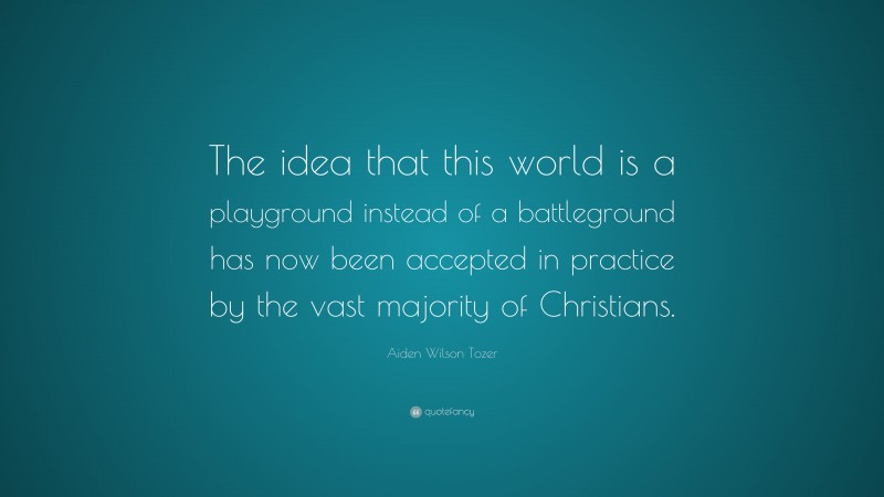 Aiden Wilson Tozer Quote: “The idea that this world is a playground instead of a battleground has now been accepted in practice by the vast majority of Christians.”