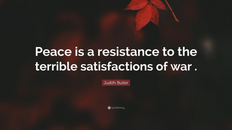 Judith Butler Quote: “Peace is a resistance to the terrible satisfactions of war .”