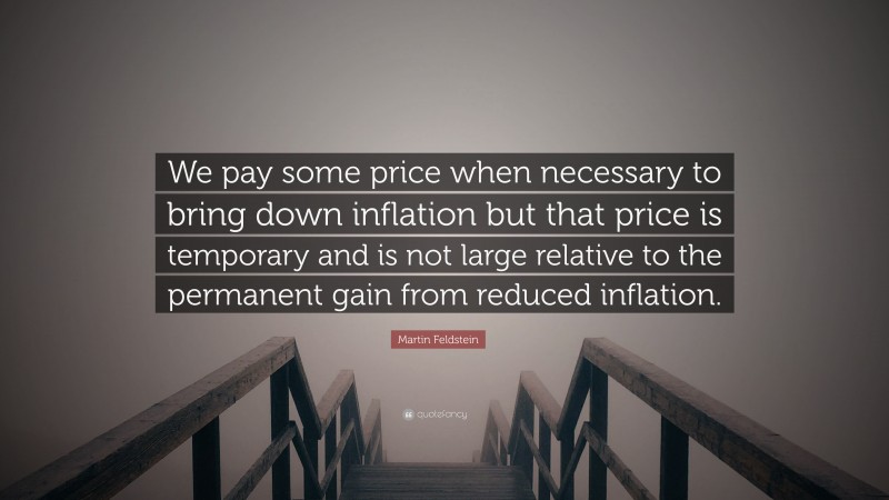 Martin Feldstein Quote: “We pay some price when necessary to bring down inflation but that price is temporary and is not large relative to the permanent gain from reduced inflation.”