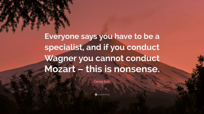 Georg Solti Quote: “Everyone says you have to be a specialist, and if you conduct Wagner you cannot conduct Mozart – this is nonsense.”