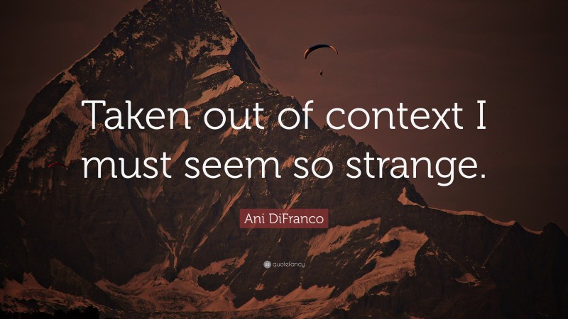 Ani DiFranco Quote: “Taken out of context I must seem so strange.”