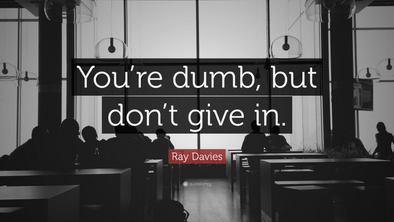 Ray Davies Quote: “You’re dumb, but don’t give in.”