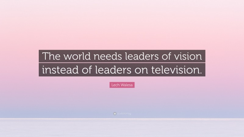 Lech Walesa Quote: “The world needs leaders of vision instead of leaders on television.”