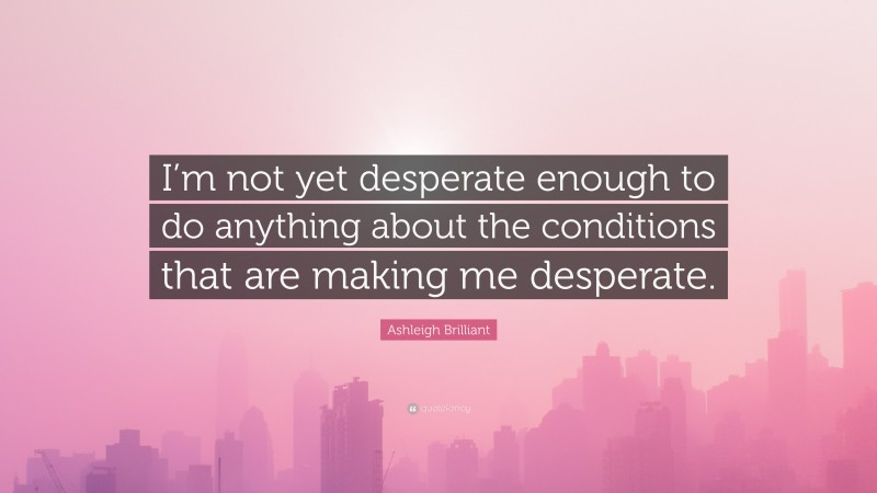 Ashleigh Brilliant Quote: “I’m not yet desperate enough to do anything about the conditions that are making me desperate.”