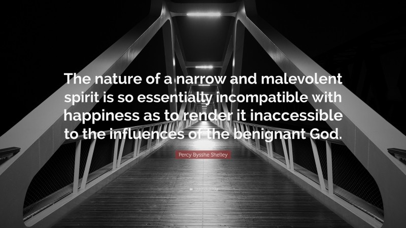 Percy Bysshe Shelley Quote: “The nature of a narrow and malevolent spirit is so essentially incompatible with happiness as to render it inaccessible to the influences of the benignant God.”