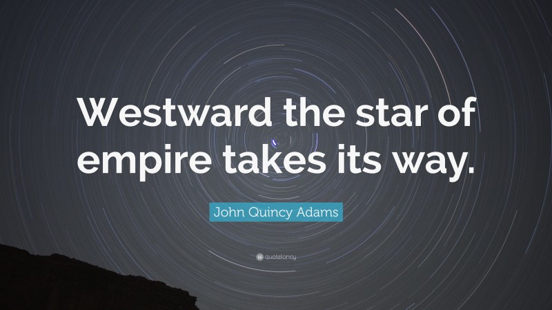 John Quincy Adams Quote: “Westward the star of empire takes its way.”
