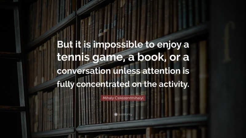 Mihaly Csikszentmihalyi Quote: “But it is impossible to enjoy a tennis game, a book, or a conversation unless attention is fully concentrated on the activity.”
