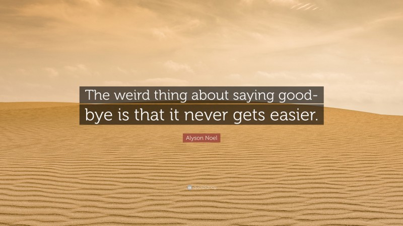 Alyson Noel Quote: “The weird thing about saying good-bye is that it never gets easier.”