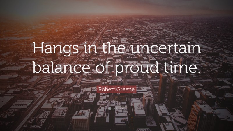 Robert Greene Quote: “Hangs in the uncertain balance of proud time.”
