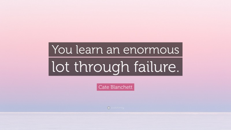 Cate Blanchett Quote: “You learn an enormous lot through failure.”
