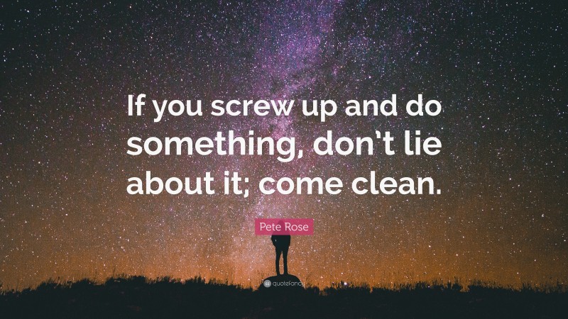 Pete Rose Quote: “If you screw up and do something, don’t lie about it; come clean.”