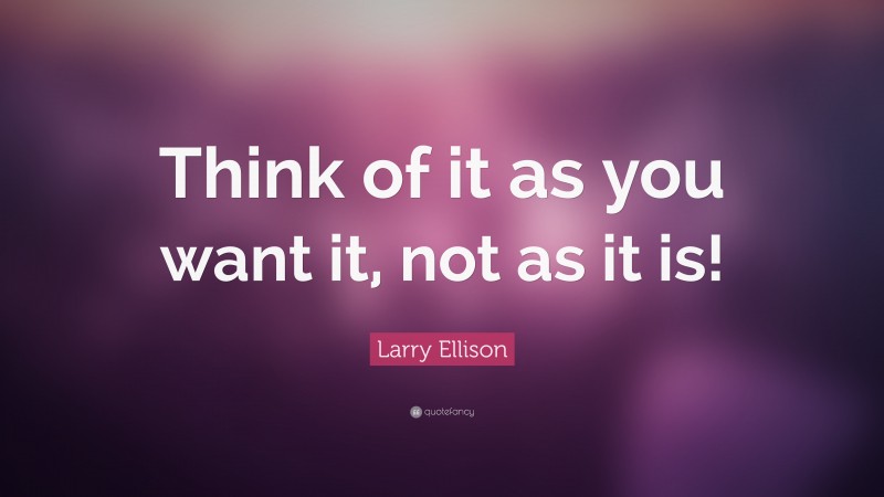 Larry Ellison Quote: “Think of it as you want it, not as it is!”