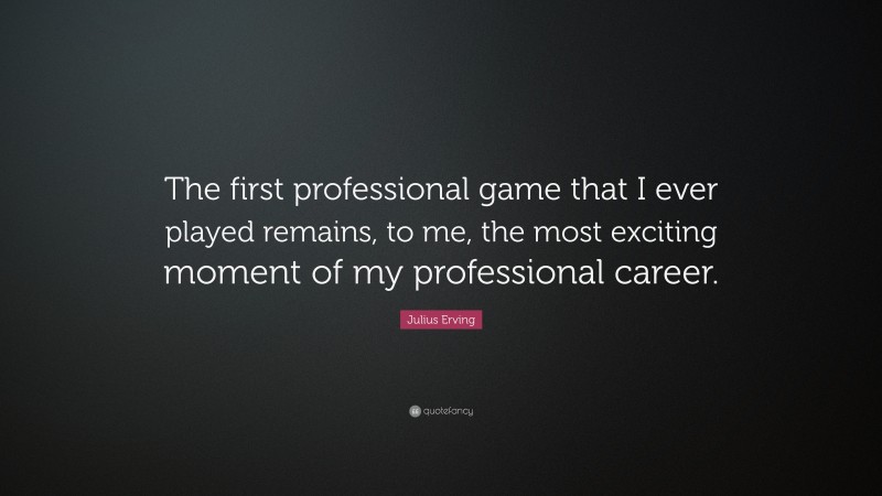 Julius Erving Quote: “The first professional game that I ever played remains, to me, the most exciting moment of my professional career.”