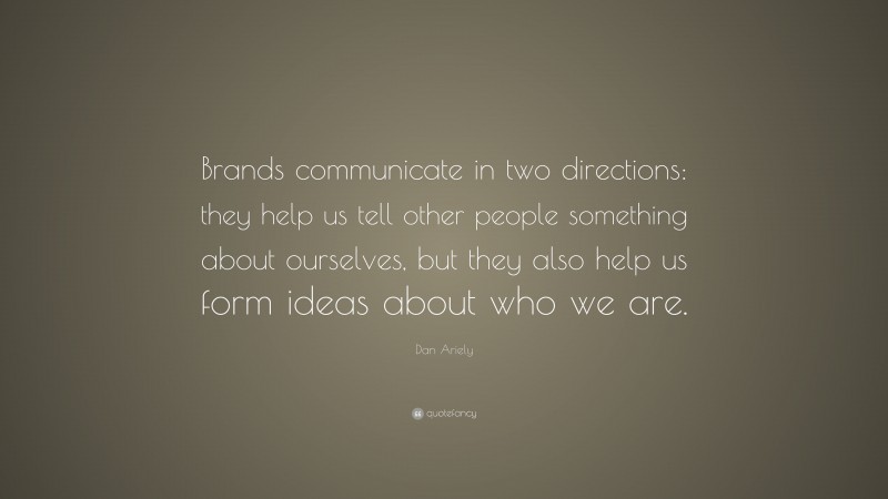 Dan Ariely Quote: “Brands communicate in two directions: they help us tell other people something about ourselves, but they also help us form ideas about who we are.”
