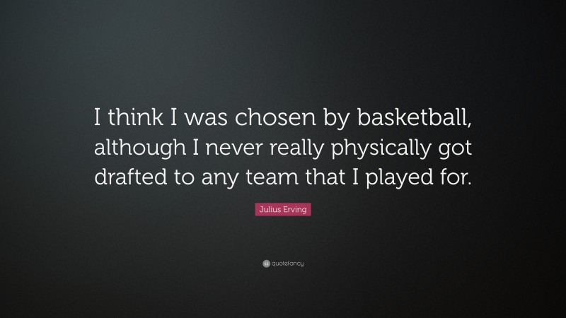 Julius Erving Quote: “I think I was chosen by basketball, although I never really physically got drafted to any team that I played for.”