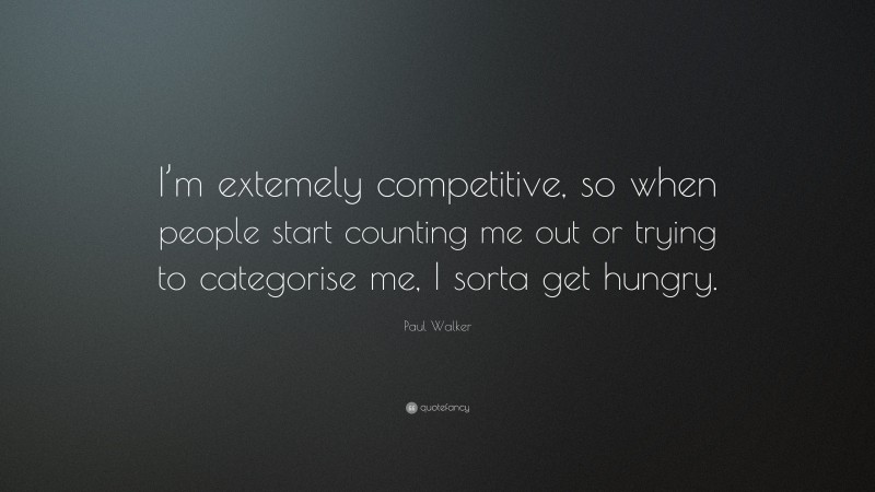 Paul Walker Quote: “I’m extemely competitive, so when people start counting me out or trying to categorise me, I sorta get hungry.”
