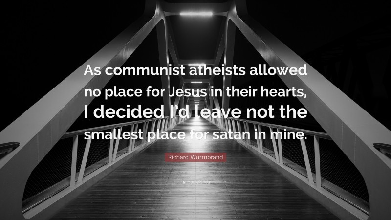 Richard Wurmbrand Quote: “As communist atheists allowed no place for Jesus in their hearts, I decided I’d leave not the smallest place for satan in mine.”