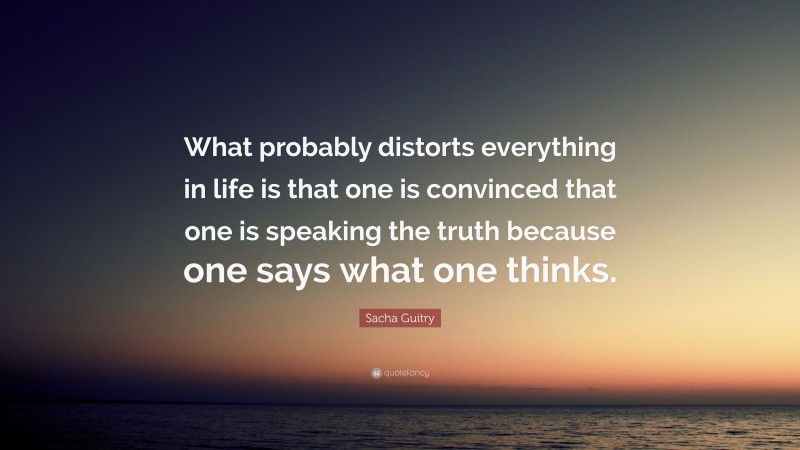 Sacha Guitry Quote: “What probably distorts everything in life is that one is convinced that one is speaking the truth because one says what one thinks.”