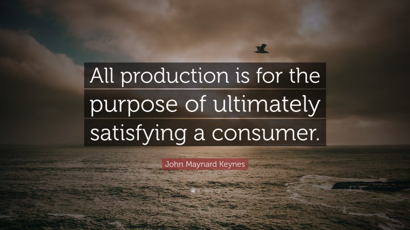 John Maynard Keynes Quote: “All production is for the purpose of ultimately satisfying a consumer.”