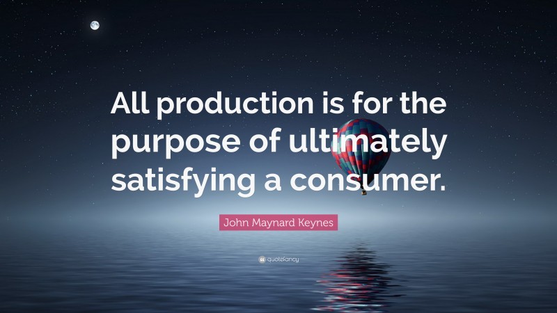 John Maynard Keynes Quote: “All production is for the purpose of ultimately satisfying a consumer.”