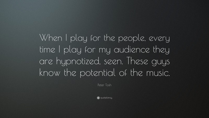 Peter Tosh Quote: “When I play for the people, every time I play for my audience they are hypnotized, seen. These guys know the potential of the music.”