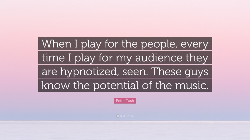 Peter Tosh Quote: “When I play for the people, every time I play for my audience they are hypnotized, seen. These guys know the potential of the music.”