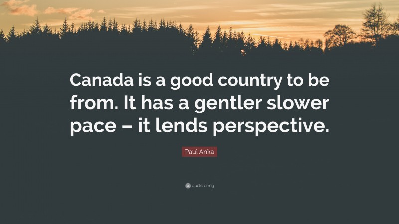 Paul Anka Quote: “Canada is a good country to be from. It has a gentler slower pace – it lends perspective.”