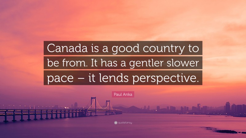 Paul Anka Quote: “Canada is a good country to be from. It has a gentler slower pace – it lends perspective.”