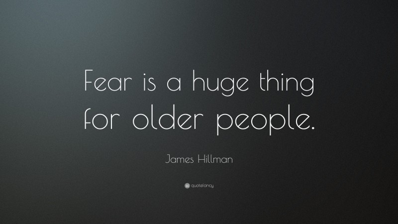 James Hillman Quote: “Fear is a huge thing for older people.”