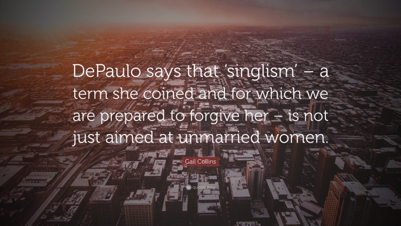 Gail Collins Quote: “DePaulo says that ‘singlism’ – a term she coined and for which we are prepared to forgive her – is not just aimed at unmarried women.”