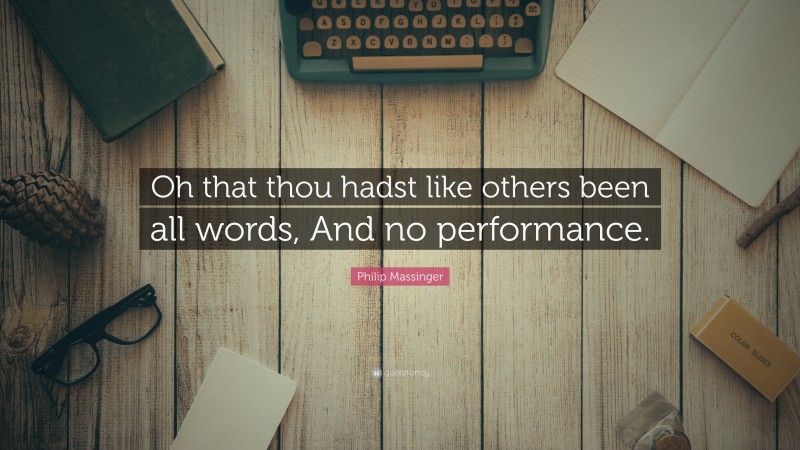 Philip Massinger Quote: “Oh that thou hadst like others been all words, And no performance.”
