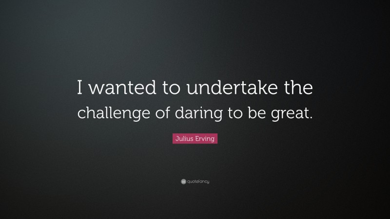 Julius Erving Quote: “I wanted to undertake the challenge of daring to be great.”
