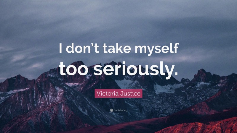 Victoria Justice Quote: “I don’t take myself too seriously.”