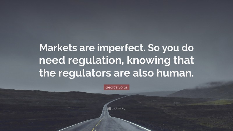 George Soros Quote: “Markets are imperfect. So you do need regulation, knowing that the regulators are also human.”