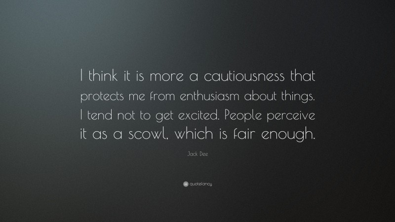 Jack Dee Quote: “I think it is more a cautiousness that protects me from enthusiasm about things. I tend not to get excited. People perceive it as a scowl, which is fair enough.”