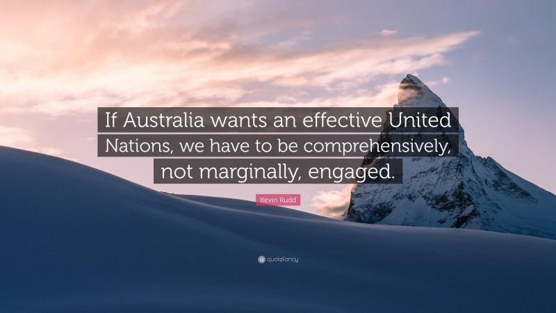Kevin Rudd Quote: “If Australia wants an effective United Nations, we have to be comprehensively, not marginally, engaged.”