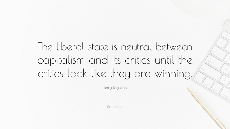 Terry Eagleton Quote: “The liberal state is neutral between capitalism and its critics until the critics look like they are winning.”