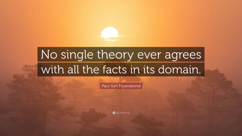Paul Karl Feyerabend Quote: “No single theory ever agrees with all the facts in its domain.”
